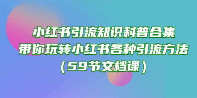 (10223期)小红书引流知识科普合集,带你玩转小红书各种引流方法(59节文档课)-智趣阁