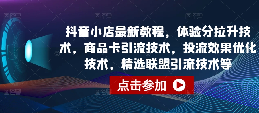 抖音小店最新教程，体验分拉升技术，商品卡引流技术，投流效果优化技术，精选联盟引流技术等-智趣阁