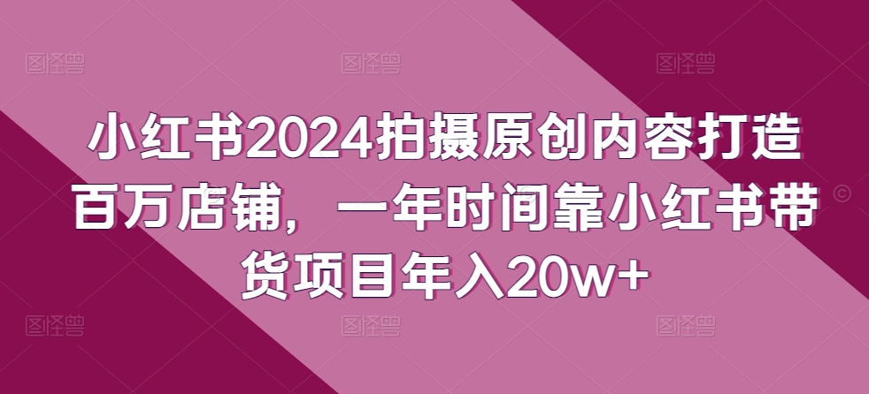 小红书2024拍摄原创内容打造百万店铺，一年时间靠小红书带货项目年入20w+-智趣阁