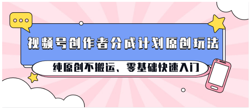 视频号创作者分成计划原创玩法；纯原创不搬运、零基础快速入门-智趣阁