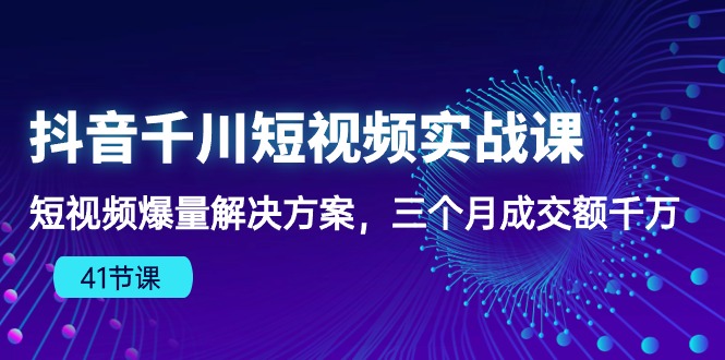 （10246期）抖音千川短视频实战课：短视频爆量解决方案，三个月成交额千万（41节课）-智趣阁